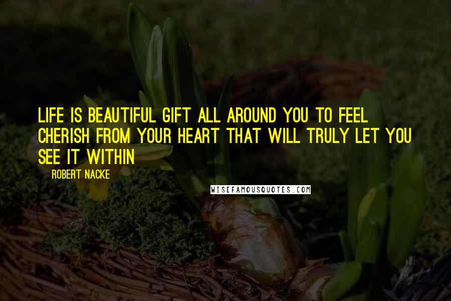 Robert Nacke Quotes: Life is beautiful gift all around you to feel cherish from your heart that will truly let you see it within