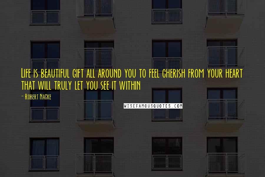 Robert Nacke Quotes: Life is beautiful gift all around you to feel cherish from your heart that will truly let you see it within