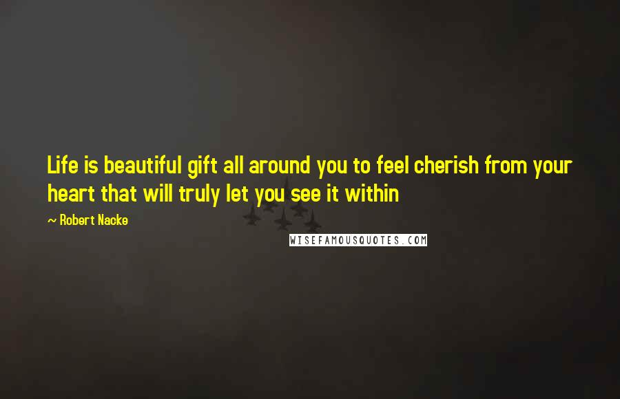 Robert Nacke Quotes: Life is beautiful gift all around you to feel cherish from your heart that will truly let you see it within