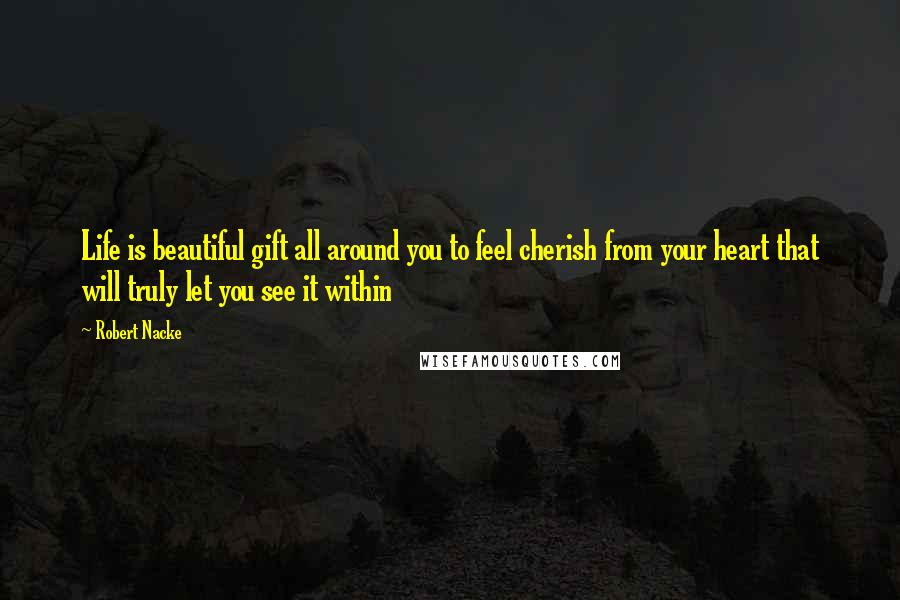 Robert Nacke Quotes: Life is beautiful gift all around you to feel cherish from your heart that will truly let you see it within