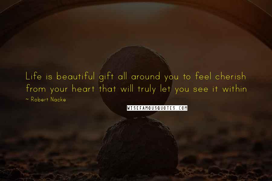 Robert Nacke Quotes: Life is beautiful gift all around you to feel cherish from your heart that will truly let you see it within