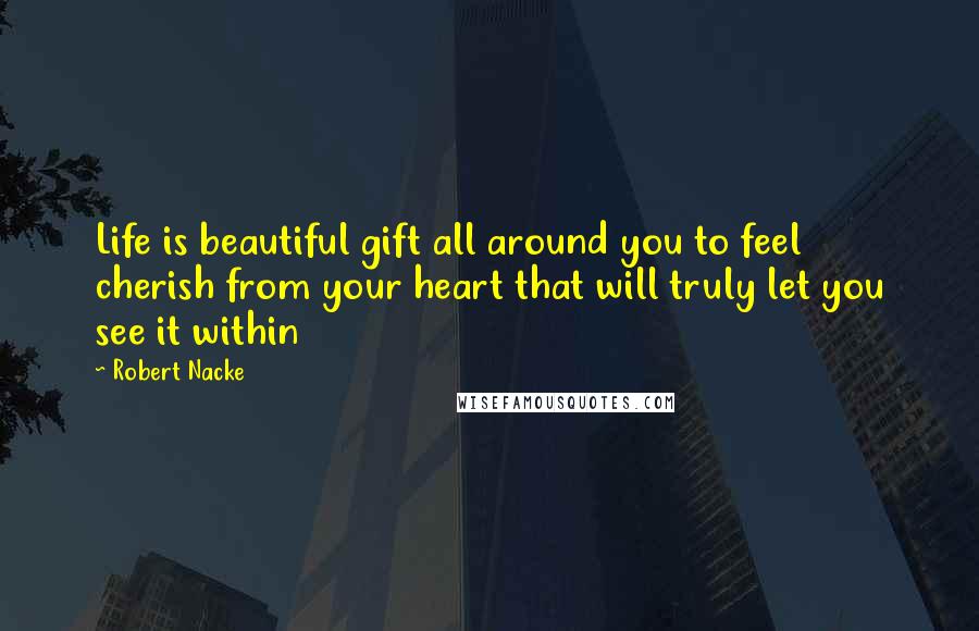 Robert Nacke Quotes: Life is beautiful gift all around you to feel cherish from your heart that will truly let you see it within