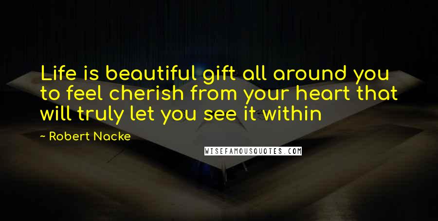 Robert Nacke Quotes: Life is beautiful gift all around you to feel cherish from your heart that will truly let you see it within