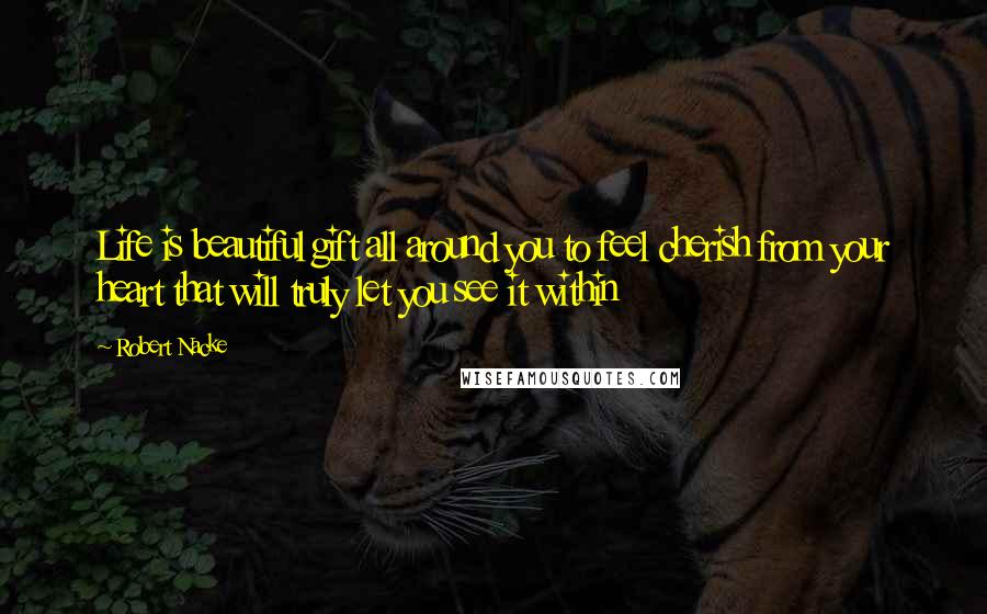 Robert Nacke Quotes: Life is beautiful gift all around you to feel cherish from your heart that will truly let you see it within