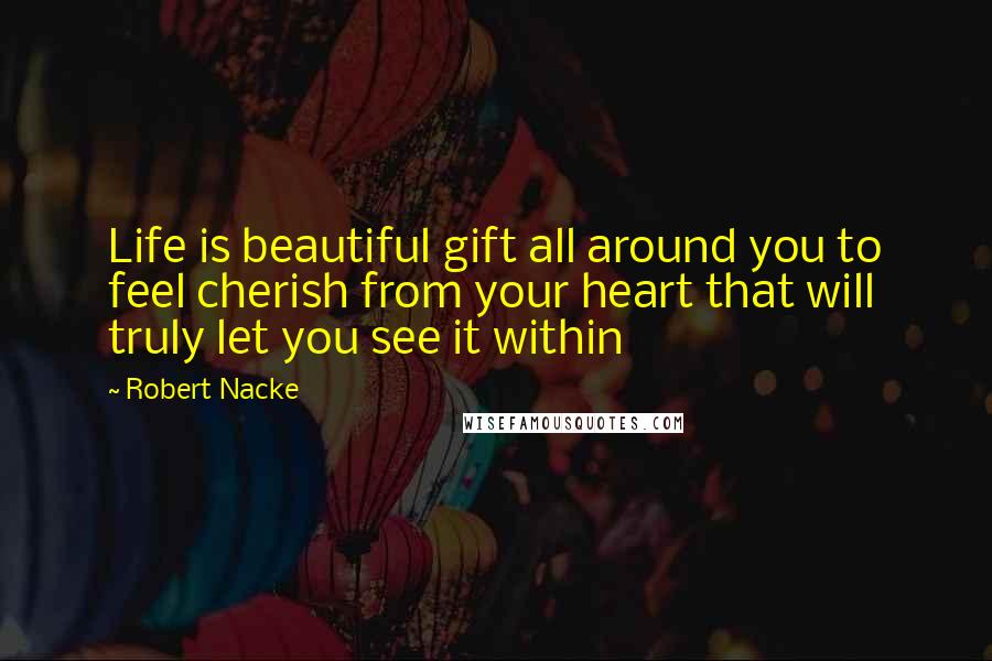 Robert Nacke Quotes: Life is beautiful gift all around you to feel cherish from your heart that will truly let you see it within