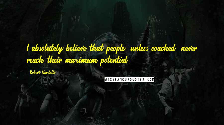 Robert Nardelli Quotes: I absolutely believe that people, unless coached, never reach their maximum potential.