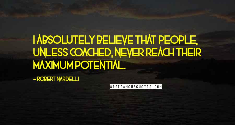 Robert Nardelli Quotes: I absolutely believe that people, unless coached, never reach their maximum potential.