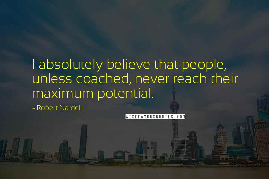 Robert Nardelli Quotes: I absolutely believe that people, unless coached, never reach their maximum potential.