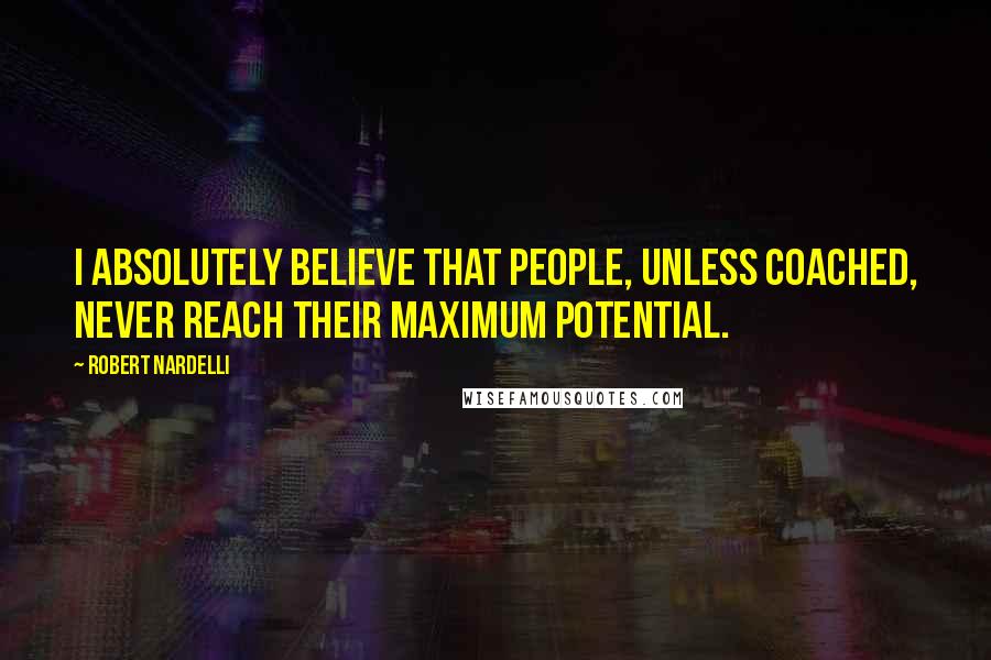 Robert Nardelli Quotes: I absolutely believe that people, unless coached, never reach their maximum potential.