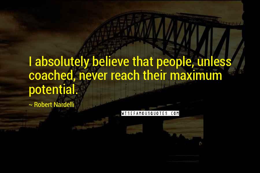 Robert Nardelli Quotes: I absolutely believe that people, unless coached, never reach their maximum potential.