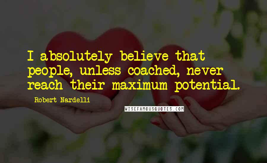 Robert Nardelli Quotes: I absolutely believe that people, unless coached, never reach their maximum potential.