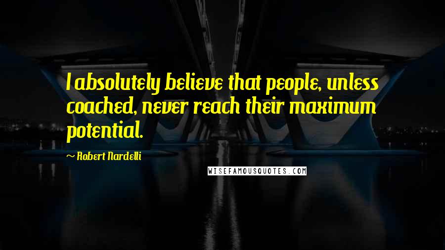 Robert Nardelli Quotes: I absolutely believe that people, unless coached, never reach their maximum potential.
