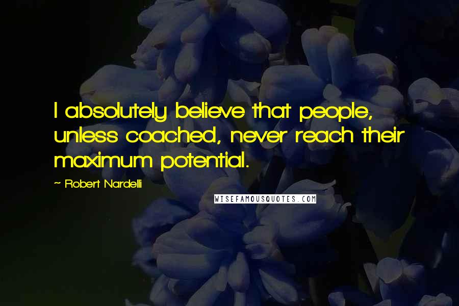 Robert Nardelli Quotes: I absolutely believe that people, unless coached, never reach their maximum potential.