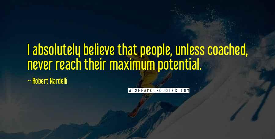 Robert Nardelli Quotes: I absolutely believe that people, unless coached, never reach their maximum potential.