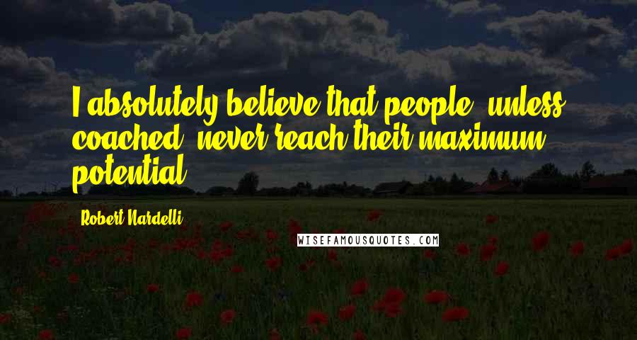 Robert Nardelli Quotes: I absolutely believe that people, unless coached, never reach their maximum potential.