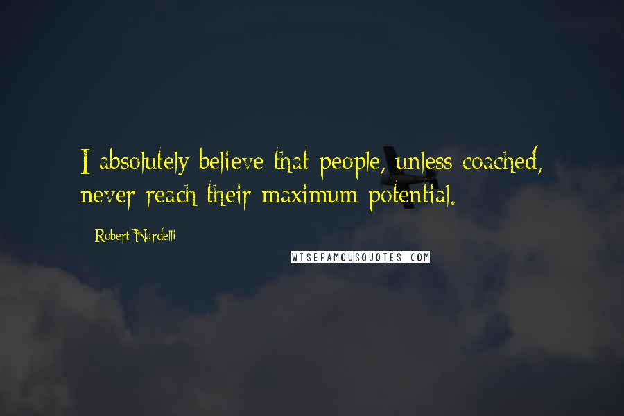 Robert Nardelli Quotes: I absolutely believe that people, unless coached, never reach their maximum potential.