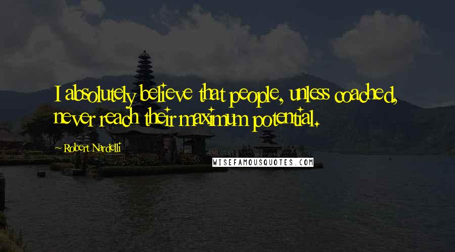 Robert Nardelli Quotes: I absolutely believe that people, unless coached, never reach their maximum potential.