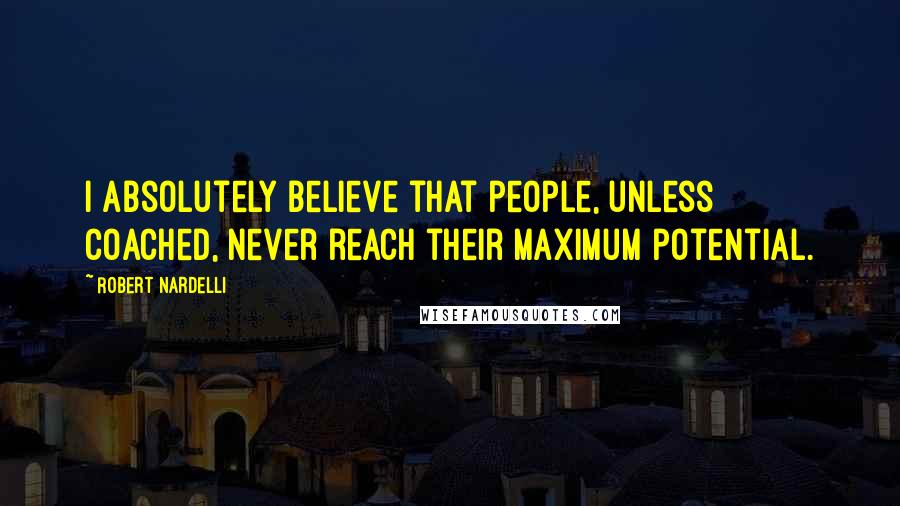 Robert Nardelli Quotes: I absolutely believe that people, unless coached, never reach their maximum potential.