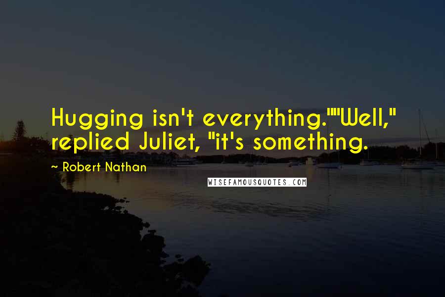 Robert Nathan Quotes: Hugging isn't everything.""Well," replied Juliet, "it's something.