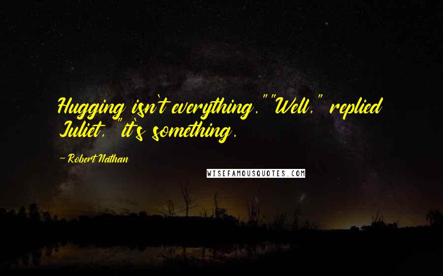 Robert Nathan Quotes: Hugging isn't everything.""Well," replied Juliet, "it's something.