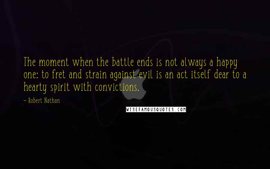 Robert Nathan Quotes: The moment when the battle ends is not always a happy one: to fret and strain against evil is an act itself dear to a hearty spirit with convictions.