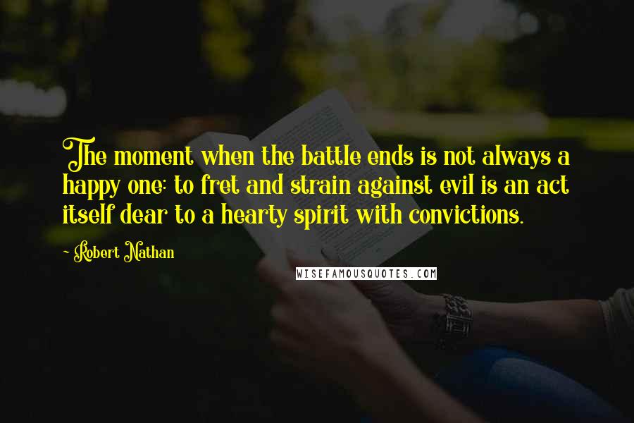 Robert Nathan Quotes: The moment when the battle ends is not always a happy one: to fret and strain against evil is an act itself dear to a hearty spirit with convictions.