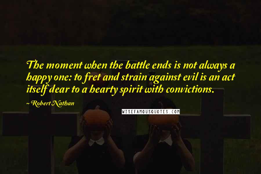 Robert Nathan Quotes: The moment when the battle ends is not always a happy one: to fret and strain against evil is an act itself dear to a hearty spirit with convictions.