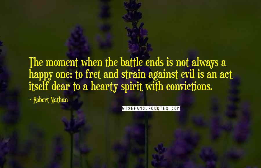Robert Nathan Quotes: The moment when the battle ends is not always a happy one: to fret and strain against evil is an act itself dear to a hearty spirit with convictions.