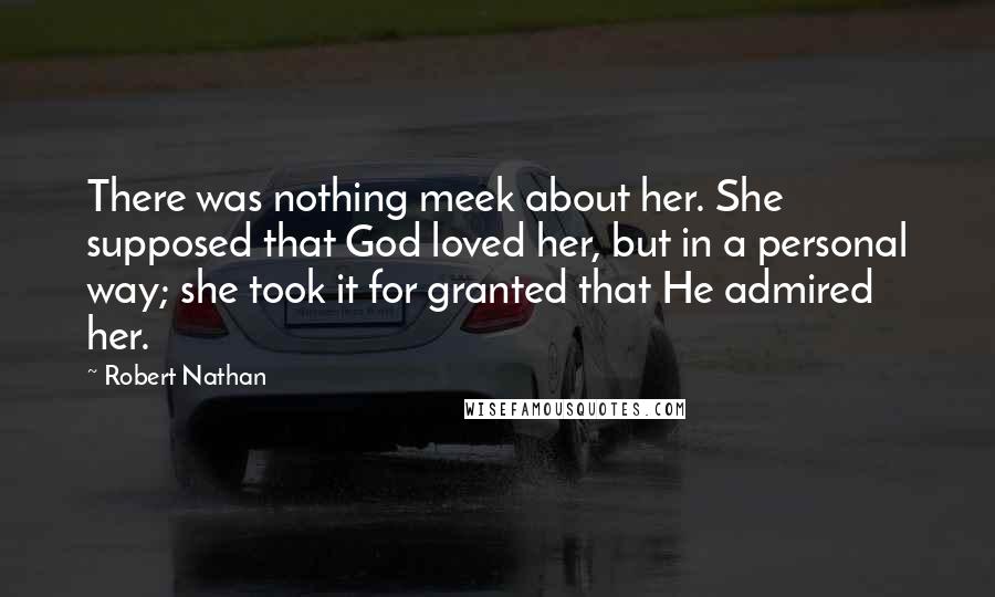 Robert Nathan Quotes: There was nothing meek about her. She supposed that God loved her, but in a personal way; she took it for granted that He admired her.