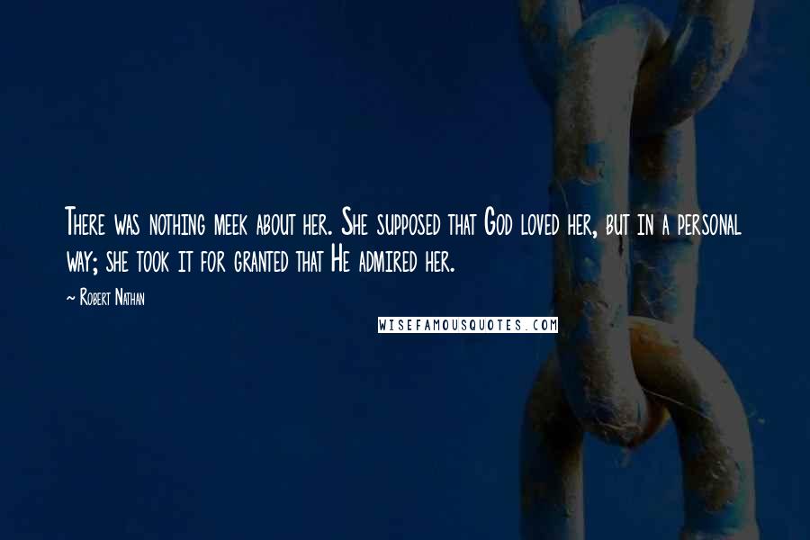 Robert Nathan Quotes: There was nothing meek about her. She supposed that God loved her, but in a personal way; she took it for granted that He admired her.