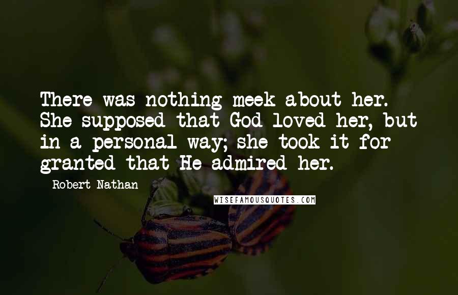 Robert Nathan Quotes: There was nothing meek about her. She supposed that God loved her, but in a personal way; she took it for granted that He admired her.