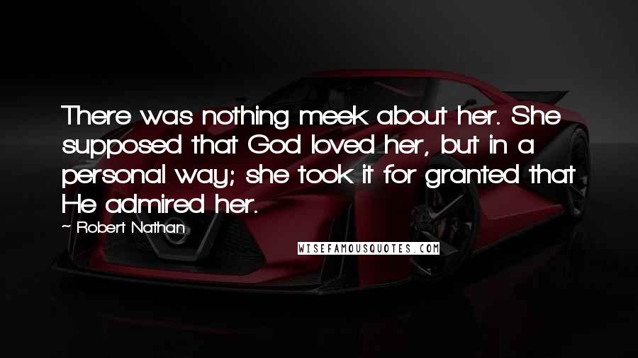 Robert Nathan Quotes: There was nothing meek about her. She supposed that God loved her, but in a personal way; she took it for granted that He admired her.