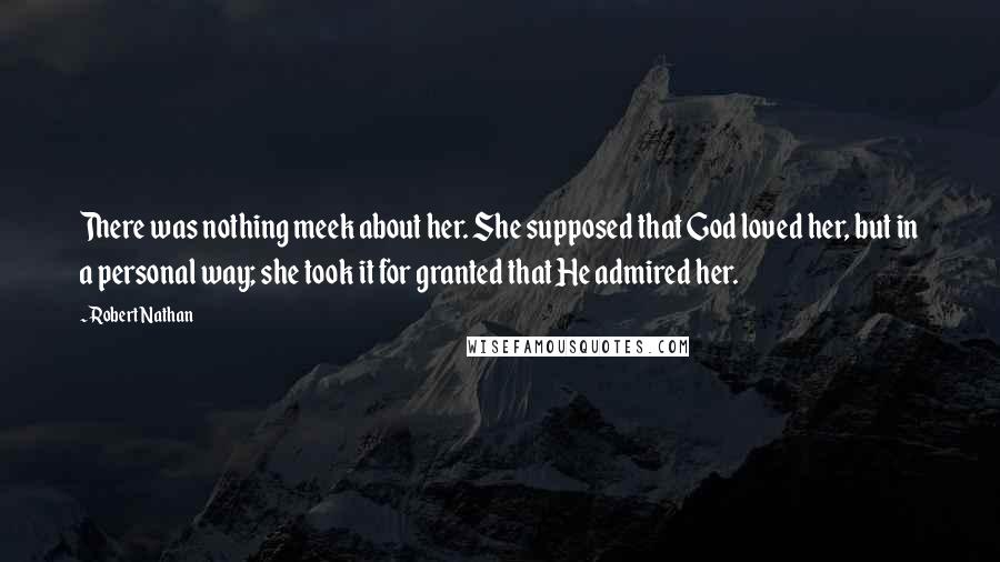 Robert Nathan Quotes: There was nothing meek about her. She supposed that God loved her, but in a personal way; she took it for granted that He admired her.