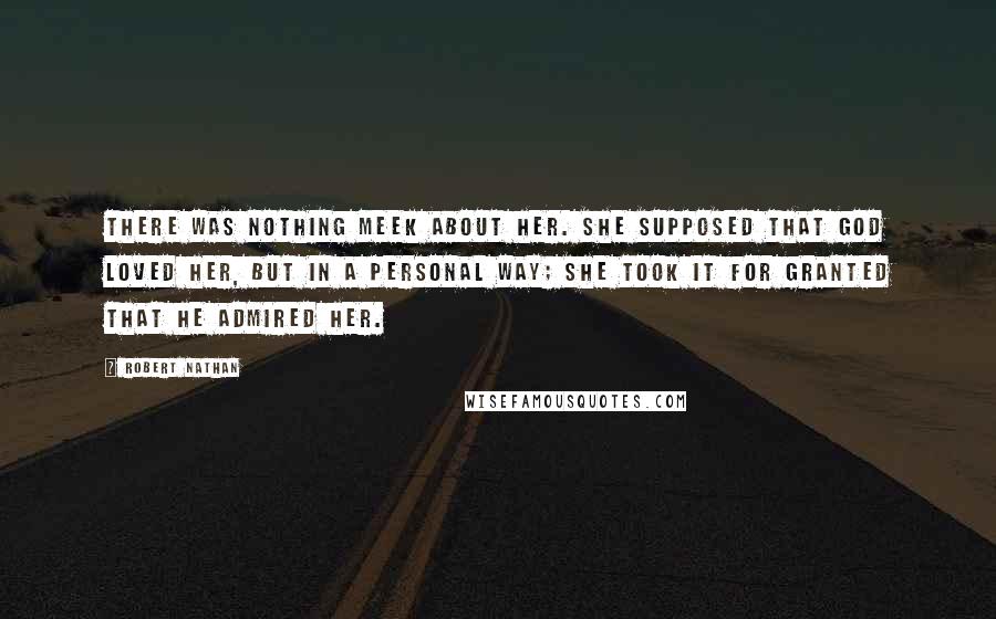 Robert Nathan Quotes: There was nothing meek about her. She supposed that God loved her, but in a personal way; she took it for granted that He admired her.