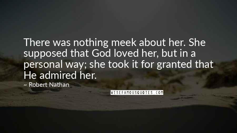 Robert Nathan Quotes: There was nothing meek about her. She supposed that God loved her, but in a personal way; she took it for granted that He admired her.