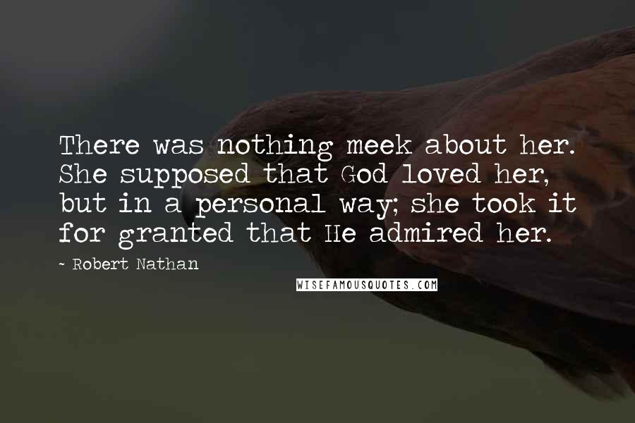Robert Nathan Quotes: There was nothing meek about her. She supposed that God loved her, but in a personal way; she took it for granted that He admired her.
