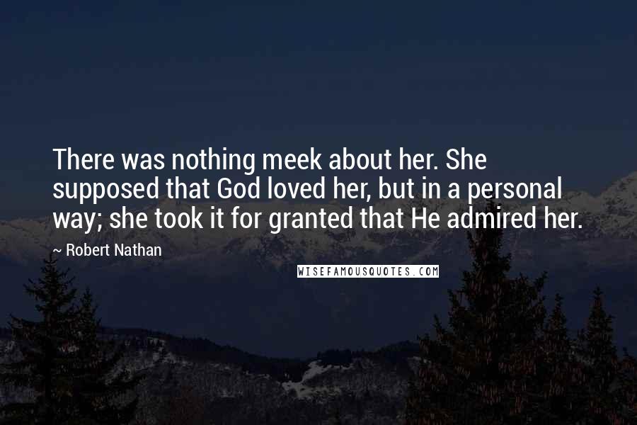 Robert Nathan Quotes: There was nothing meek about her. She supposed that God loved her, but in a personal way; she took it for granted that He admired her.