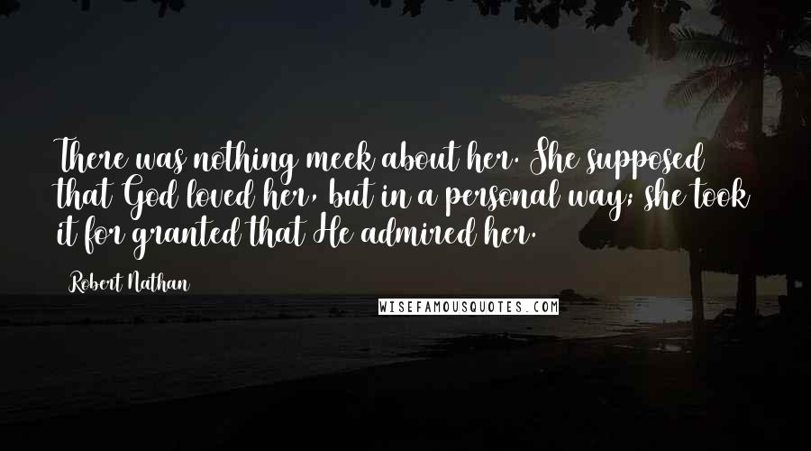 Robert Nathan Quotes: There was nothing meek about her. She supposed that God loved her, but in a personal way; she took it for granted that He admired her.