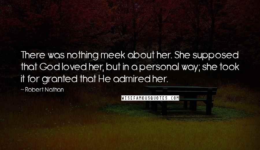 Robert Nathan Quotes: There was nothing meek about her. She supposed that God loved her, but in a personal way; she took it for granted that He admired her.