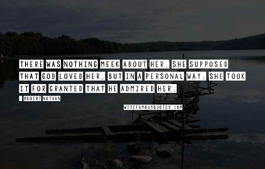 Robert Nathan Quotes: There was nothing meek about her. She supposed that God loved her, but in a personal way; she took it for granted that He admired her.