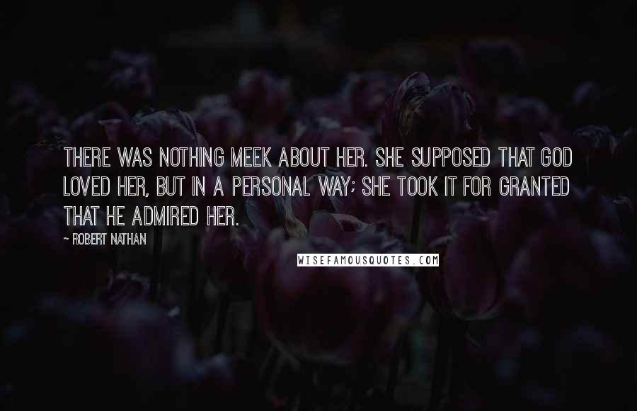 Robert Nathan Quotes: There was nothing meek about her. She supposed that God loved her, but in a personal way; she took it for granted that He admired her.