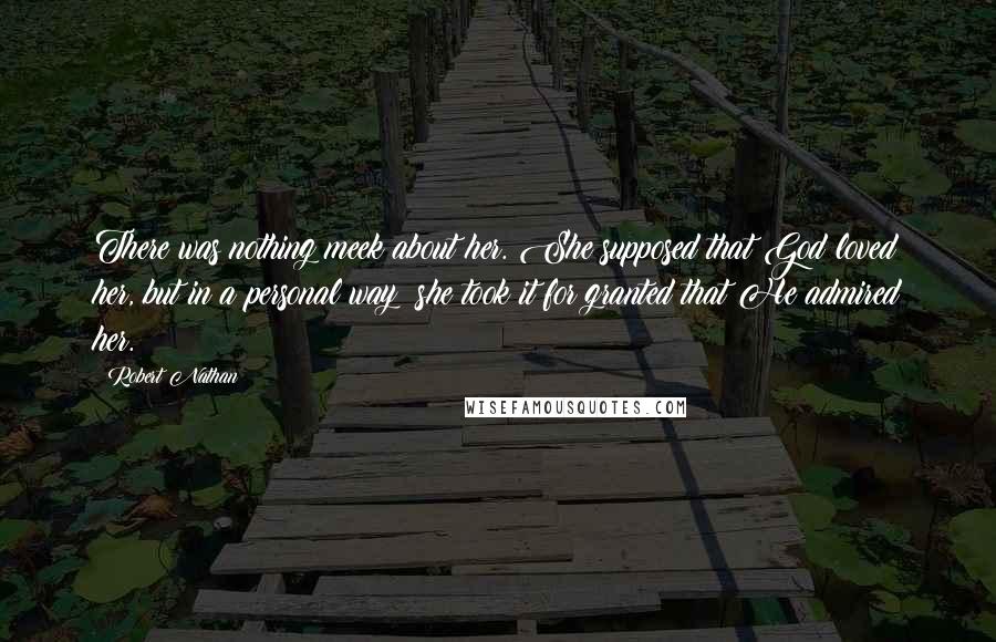 Robert Nathan Quotes: There was nothing meek about her. She supposed that God loved her, but in a personal way; she took it for granted that He admired her.