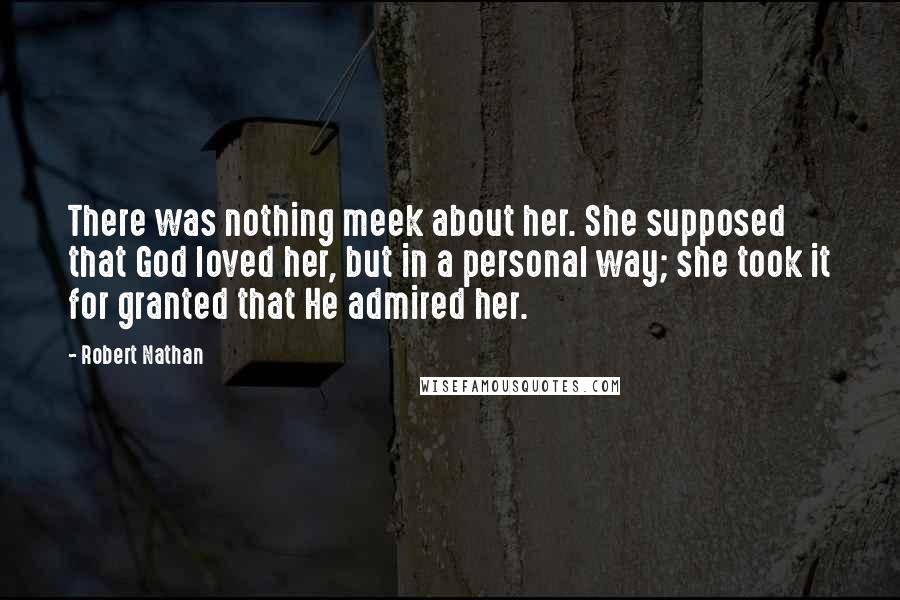 Robert Nathan Quotes: There was nothing meek about her. She supposed that God loved her, but in a personal way; she took it for granted that He admired her.