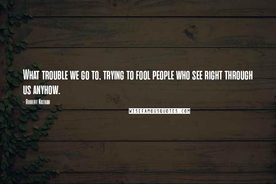 Robert Nathan Quotes: What trouble we go to, trying to fool people who see right through us anyhow.