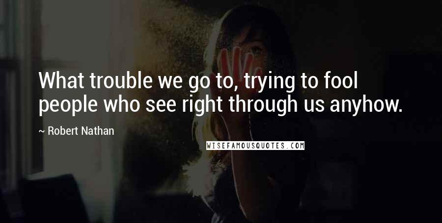 Robert Nathan Quotes: What trouble we go to, trying to fool people who see right through us anyhow.