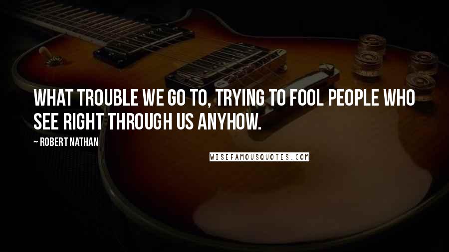 Robert Nathan Quotes: What trouble we go to, trying to fool people who see right through us anyhow.