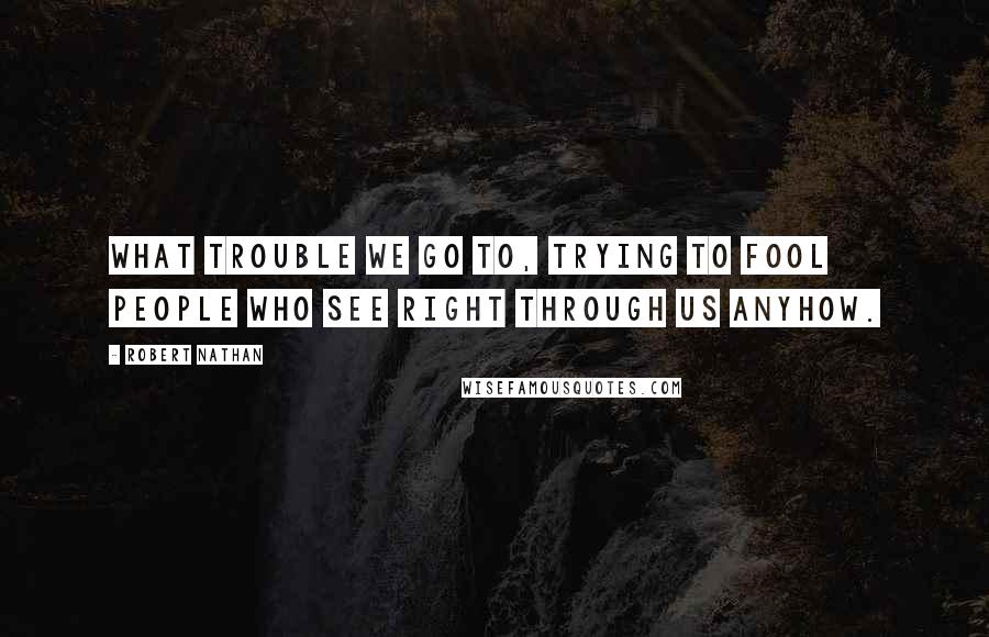 Robert Nathan Quotes: What trouble we go to, trying to fool people who see right through us anyhow.