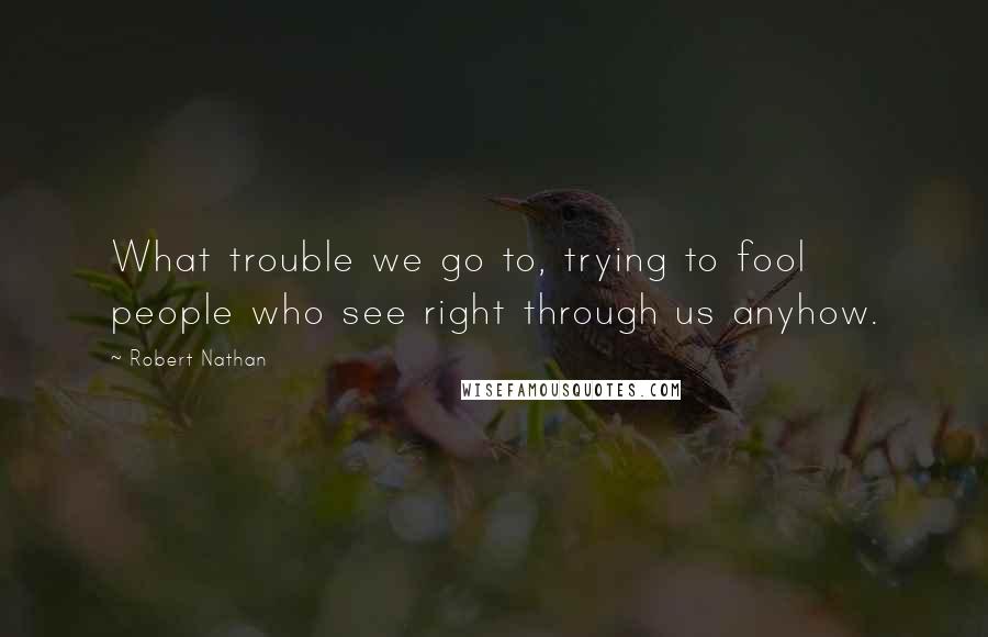 Robert Nathan Quotes: What trouble we go to, trying to fool people who see right through us anyhow.