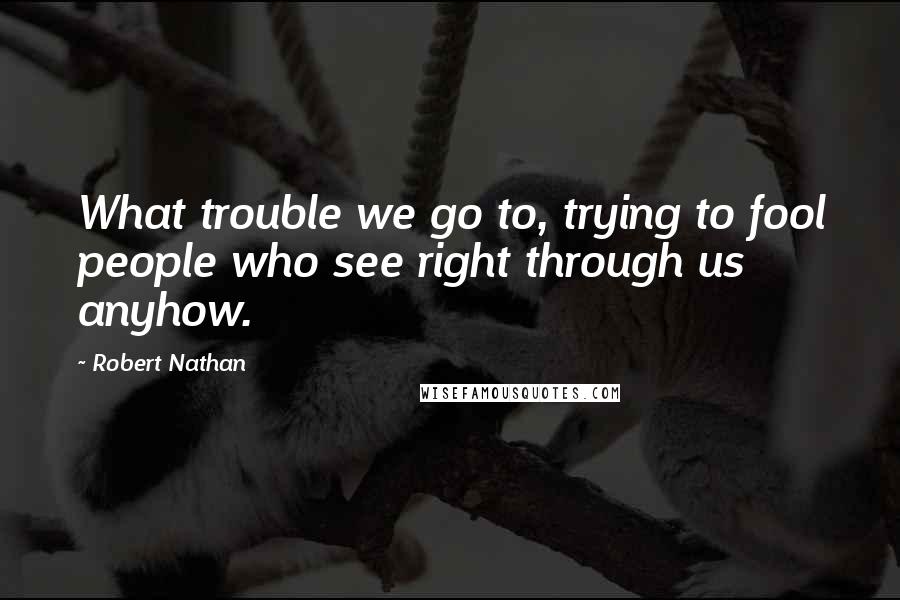 Robert Nathan Quotes: What trouble we go to, trying to fool people who see right through us anyhow.
