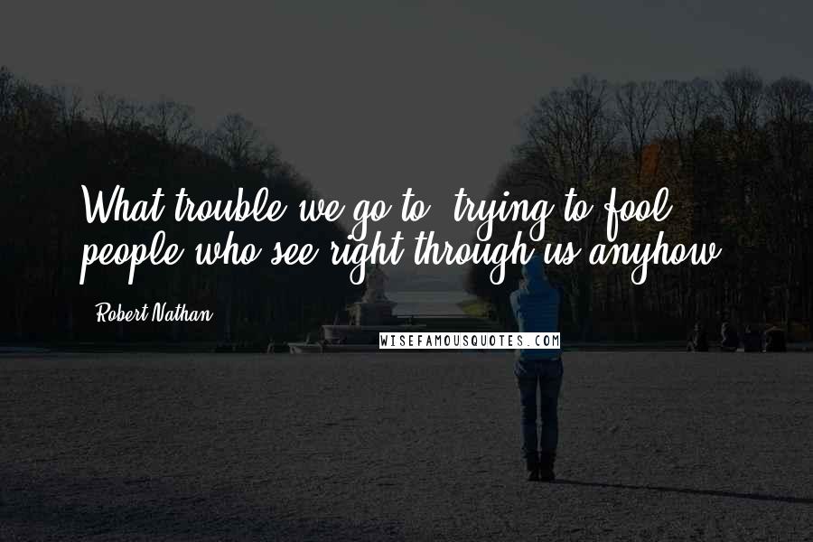 Robert Nathan Quotes: What trouble we go to, trying to fool people who see right through us anyhow.